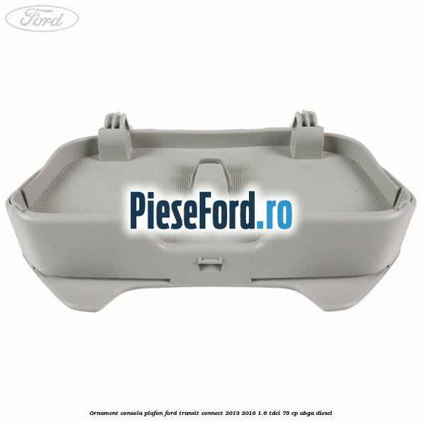Ornament consola plafon Ford Transit Connect 2013-2018 1.6 TDCi 75 cp UBGA diesel