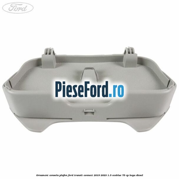 Ornament consola plafon Ford Transit Connect 2019-2023 1.5 EcoBlue 75 cp BEGA diesel