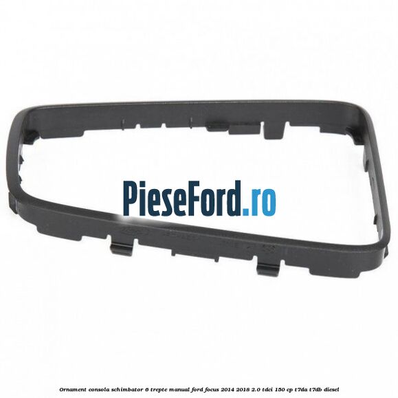 Ornament consola schimbator 6 trepte manual Ford Focus 2014-2018 2.0 TDCi 150 cp T7DA, T7DB diesel