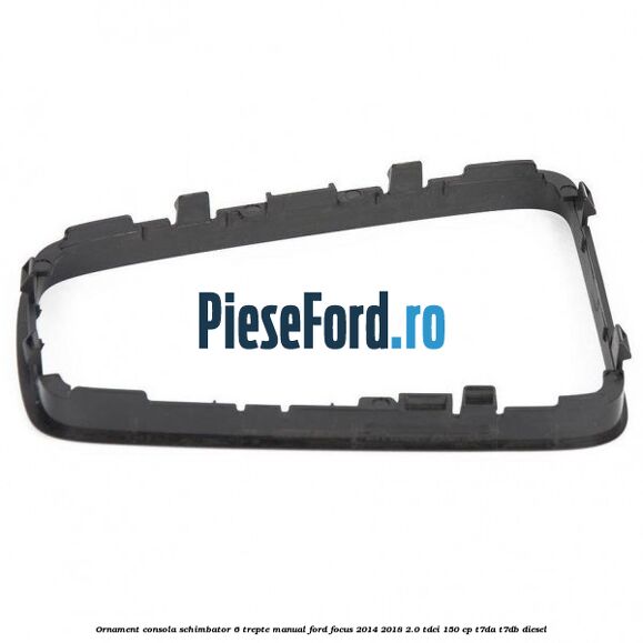 Ornament consola schimbator 6 trepte manual Ford Focus 2014-2018 2.0 TDCi 150 cp T7DA, T7DB diesel