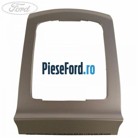 Ornament consola selector cutie viteza Ford Focus 2008-2011 1.4 80 cp ASDA, ASDB benzina