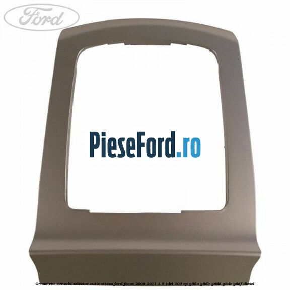 Ornament consola selector cutie viteza Ford Focus 2008-2011 1.6 TDCi 109 cp Ornament consola selector cutie viteza Ford Focus 2008-2011 1.6 TDCi 109 cp G8DA, G8DB, G8DD, G8DE, G8DF diesel