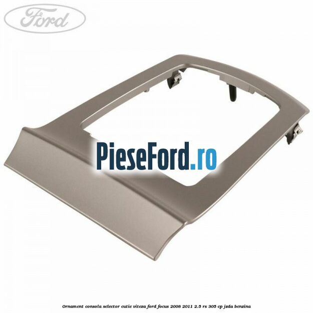 Ornament consola selector cutie viteza Ford Focus 2008-2011 2.5 RS 305 cp JZDA benzina