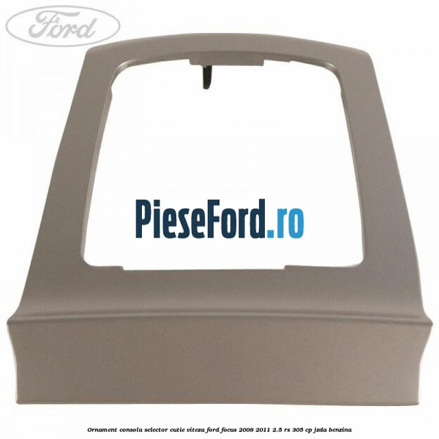 Ornament consola selector cutie viteza Ford Focus 2008-2011 2.5 RS 305 cp JZDA benzina