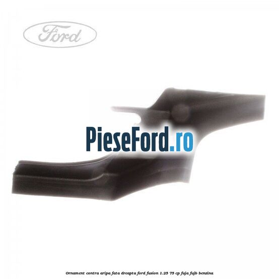 Ornament contra aripa fata dreapta Ford Fusion 1.25 75 cp FUJA, FUJB benzina