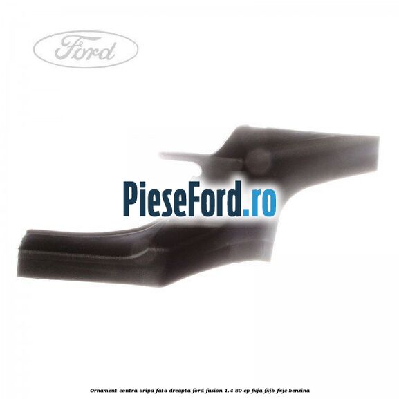 Ornament contra aripa fata dreapta Ford Fusion 1.4 80 cp FXJA, FXJB, FXJC benzina