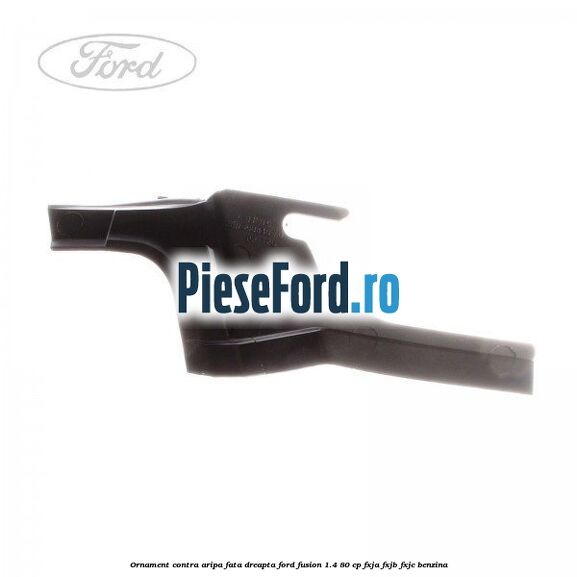 Ornament contra aripa fata dreapta Ford Fusion 1.4 80 cp FXJA, FXJB, FXJC benzina
