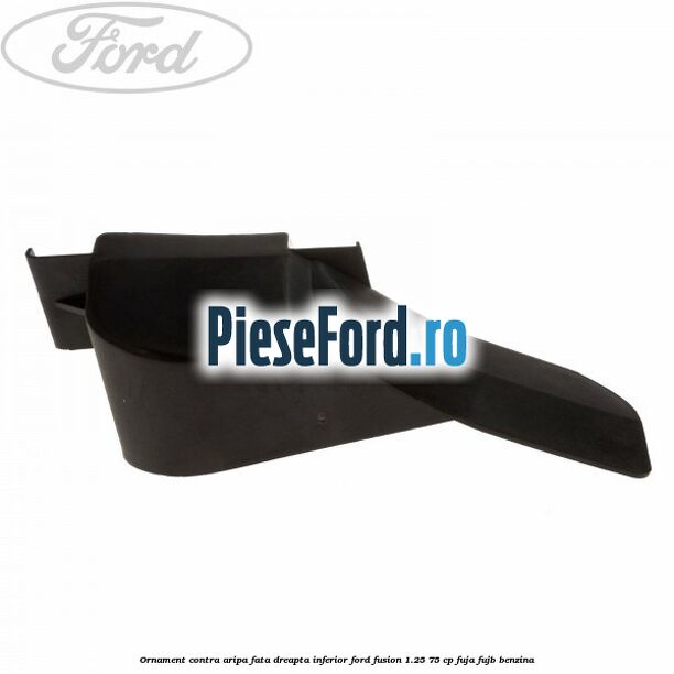 Ornament contra aripa fata dreapta inferior Ford Fusion 1.25 75 cp FUJA, FUJB benzina