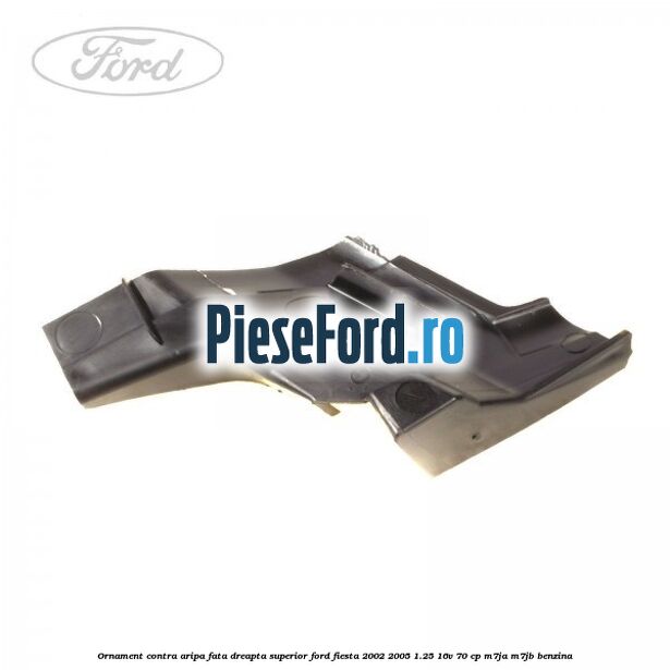 Ornament contra aripa fata dreapta superior Ford Fiesta 2002-2005 1.25 16V 70 cp M7JA, M7JB benzina