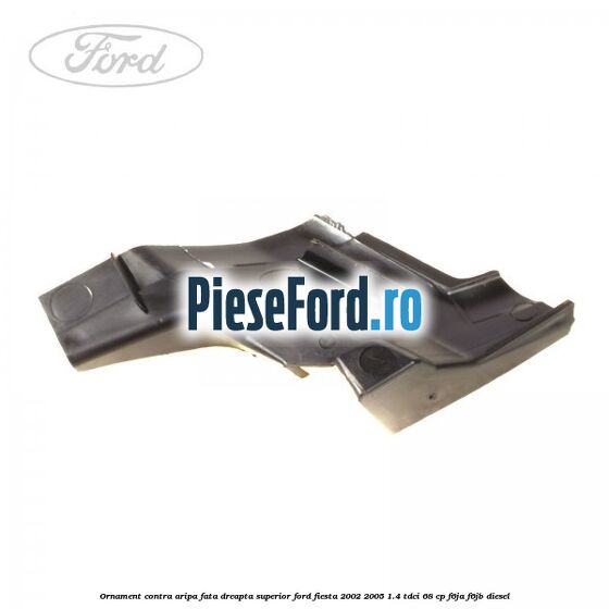 Ornament contra aripa fata dreapta superior Ford Fiesta 2002-2005 1.4 TDCi 68 cp F6JA, F6JB diesel