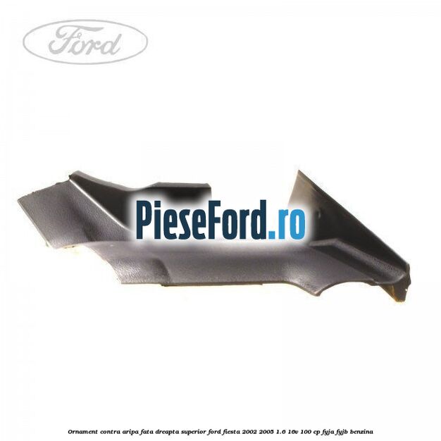 Ornament contra aripa fata dreapta superior Ford Fiesta 2002-2005 1.6 16V 100 cp FYJA, FYJB benzina