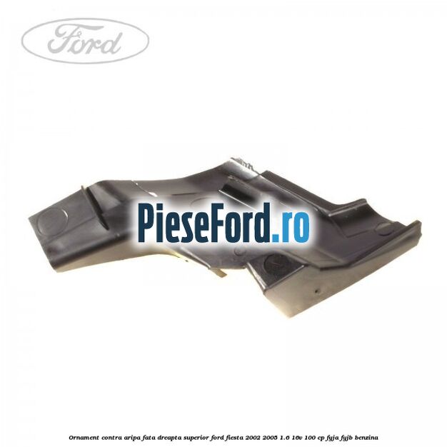 Ornament contra aripa fata dreapta superior Ford Fiesta 2002-2005 1.6 16V 100 cp FYJA, FYJB benzina