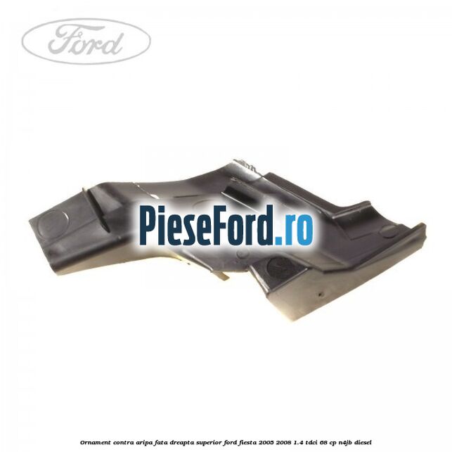 Ornament contra aripa fata dreapta superior Ford Fiesta 2005-2008 1.4 TDCi 68 cp N4JB diesel