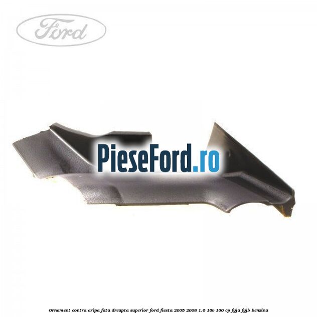 Ornament contra aripa fata dreapta superior Ford Fiesta 2005-2008 1.6 16V 100 cp FYJA, FYJB benzina