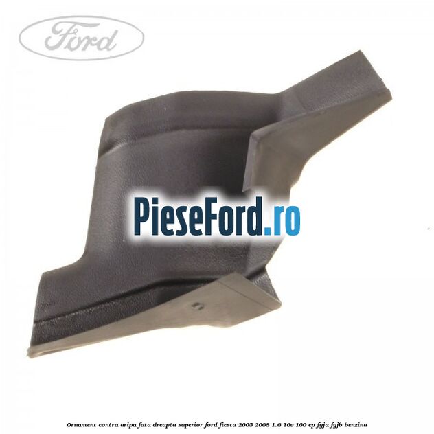 Ornament contra aripa fata dreapta superior Ford Fiesta 2005-2008 1.6 16V 100 cp FYJA, FYJB benzina