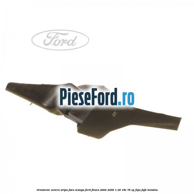 Ornament contra aripa fata stanga Ford Fiesta 2002-2005 1.25 16V 75 cp FUJA, FUJB benzina