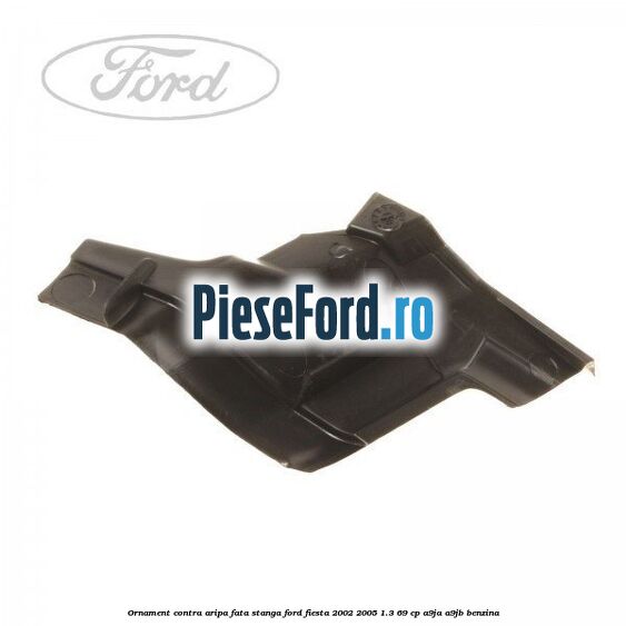 Ornament contra aripa fata stanga Ford Fiesta 2002-2005 1.3 69 cp A9JA, A9JB benzina