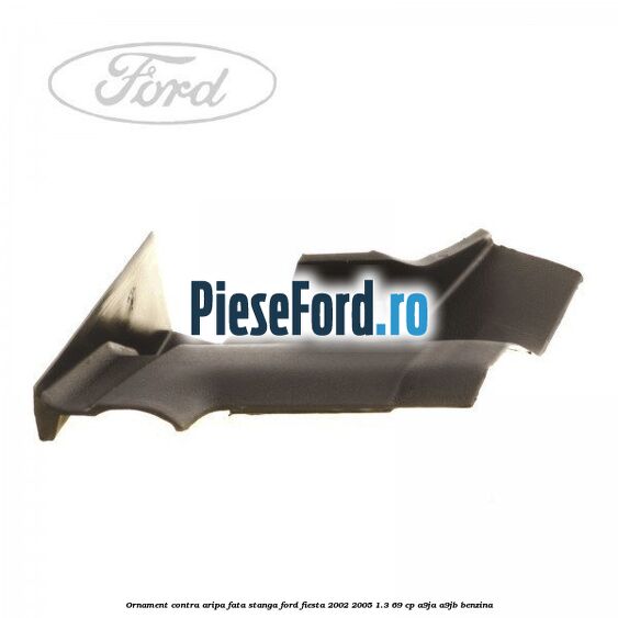 Ornament contra aripa fata stanga Ford Fiesta 2002-2005 1.3 69 cp A9JA, A9JB benzina