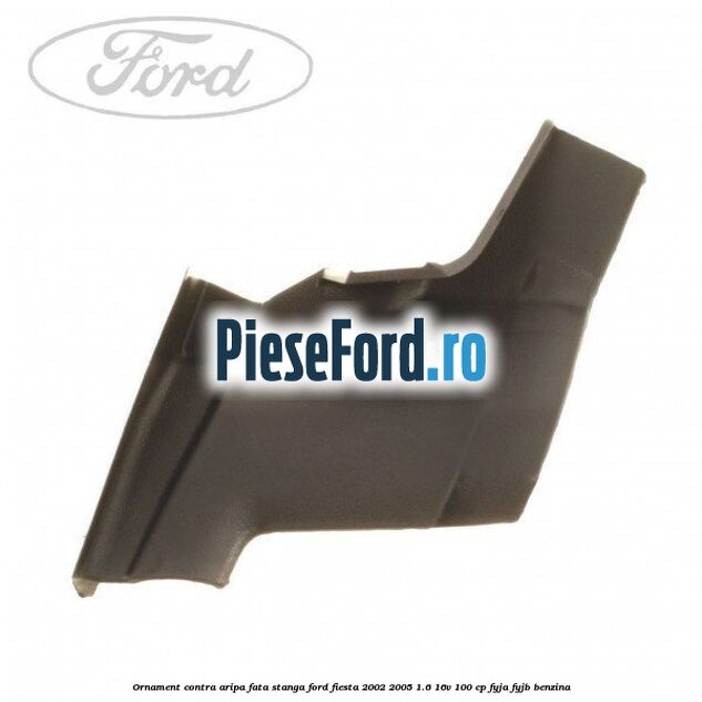 Ornament contra aripa fata stanga Ford Fiesta 2002-2005 1.6 16V 100 cp FYJA, FYJB benzina