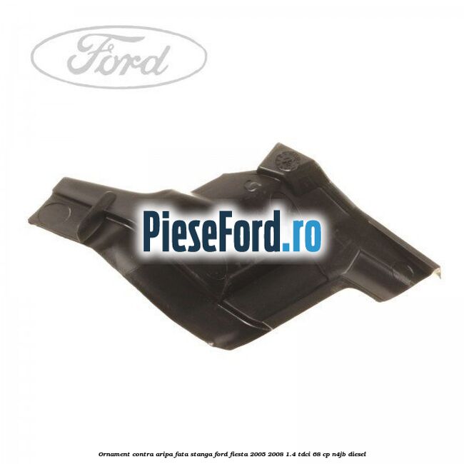 Ornament contra aripa fata stanga Ford Fiesta 2005-2008 1.4 TDCi 68 cp Ornament contra aripa fata stanga Ford Fiesta 2005-2008 1.4 TDCi 68 cp N4JB diesel