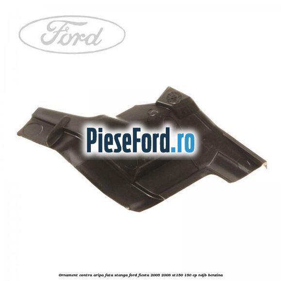 Ornament contra aripa fata stanga Ford Fiesta 2005-2008 ST150 150 cp N4JB benzina