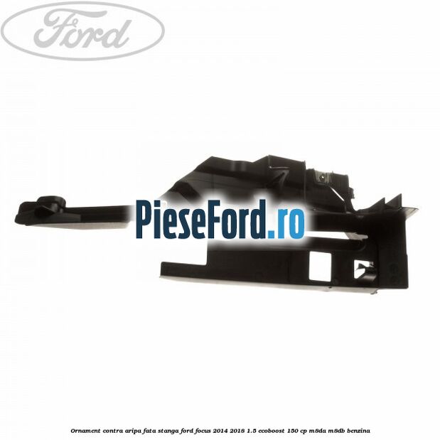 Ornament contra aripa fata stanga Ford Focus 2014-2018 1.5 EcoBoost 150 cp M8DA, M8DB benzina