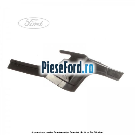 Ornament contra aripa fata stanga Ford Fusion 1.4 TDCi 68 cp F6JA, F6JB diesel