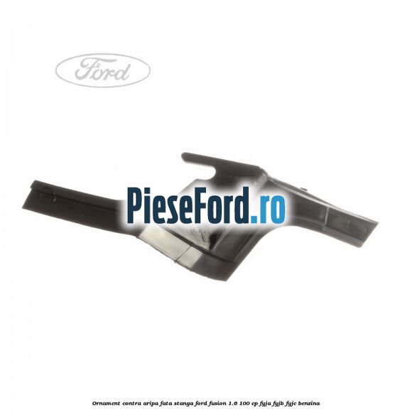 Ornament contra aripa fata stanga Ford Fusion 1.6 100 cp FYJA, FYJB, FYJC benzina