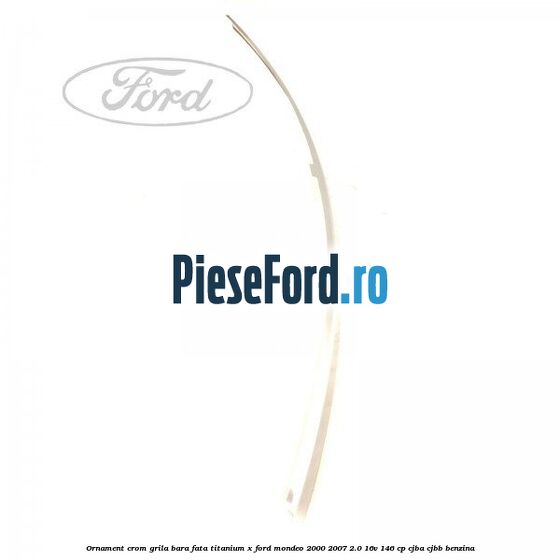 Ornament crom grila bara fata Titanium x Ford Mondeo 2000-2007 2.0 16V 146 cp Ornament crom grila bara fata Titanium x Ford Mondeo 2000-2007 2.0 16V 146 cp CJBA, CJBB benzina