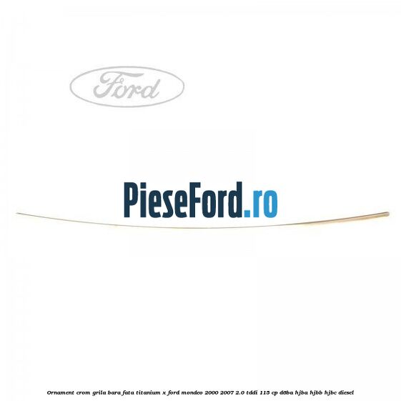 Ornament crom grila bara fata Titanium x Ford Mondeo 2000-2007 2.0 TDDI 115 cp Ornament crom grila bara fata Titanium x Ford Mondeo 2000-2007 2.0 TDDI 115 cp D6BA, HJBA, HJBB, HJBC diesel