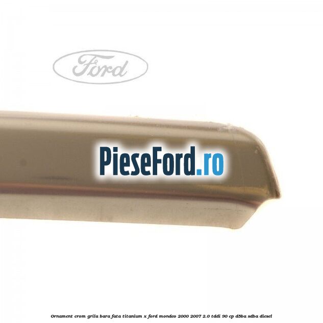 Ornament crom grila bara fata Titanium x Ford Mondeo 2000-2007 2.0 TDDI 90 cp D5BA, SDBA diesel