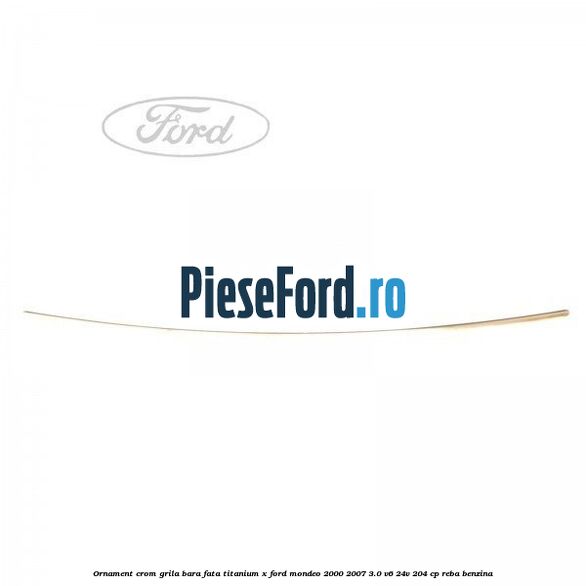 Ornament crom grila bara fata Titanium x Ford Mondeo 2000-2007 3.0 V6 24V 204 cp REBA benzina