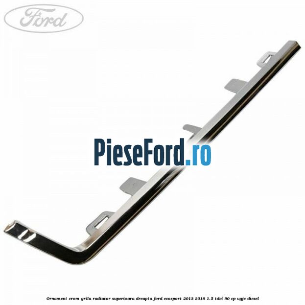 Ornament crom grila radiator superioara dreapta Ford EcoSport 2013-2018 1.5 TDCi 90 cp Ornament crom grila radiator superioara dreapta Ford EcoSport 2013-2018 1.5 TDCi 90 cp UGJE diesel