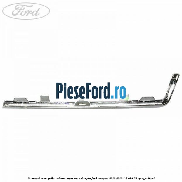 Ornament crom grila radiator superioara dreapta Ford EcoSport 2013-2018 1.5 TDCi 90 cp Ornament crom grila radiator superioara dreapta Ford EcoSport 2013-2018 1.5 TDCi 90 cp UGJE diesel