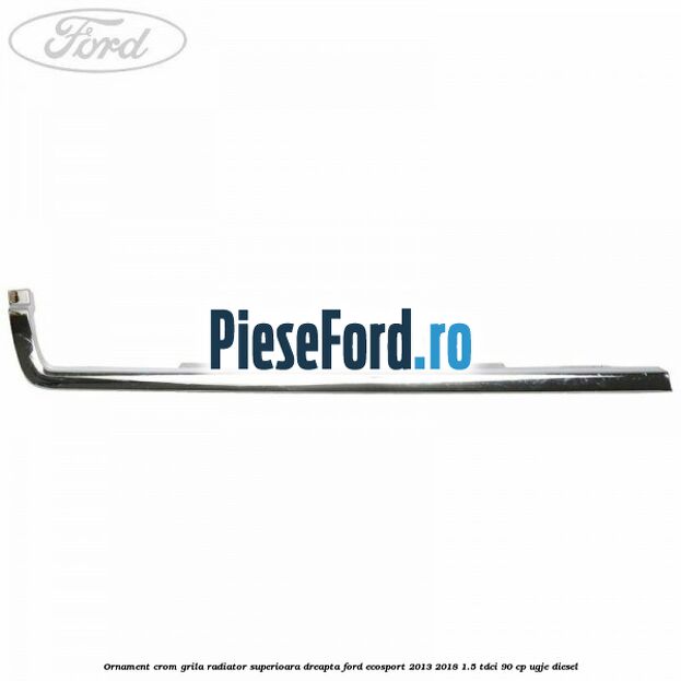 Ornament crom grila radiator superioara dreapta Ford EcoSport 2013-2018 1.5 TDCi 90 cp Ornament crom grila radiator superioara dreapta Ford EcoSport 2013-2018 1.5 TDCi 90 cp UGJE diesel