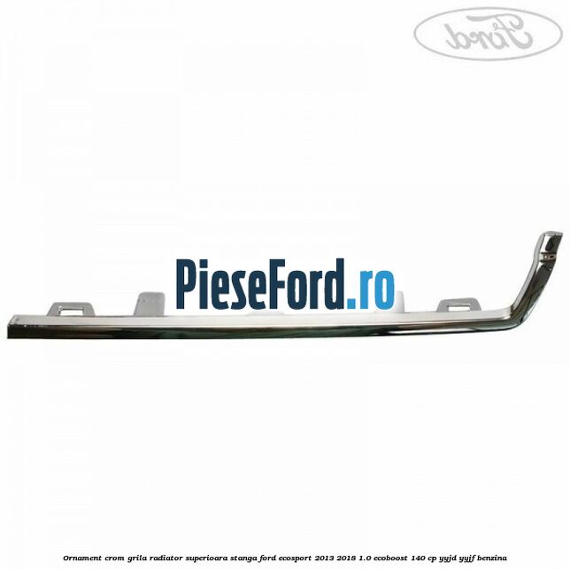 Ornament crom grila radiator superioara stanga Ford EcoSport 2013-2018 1.0 EcoBoost 140 cp YYJD, YYJF benzina