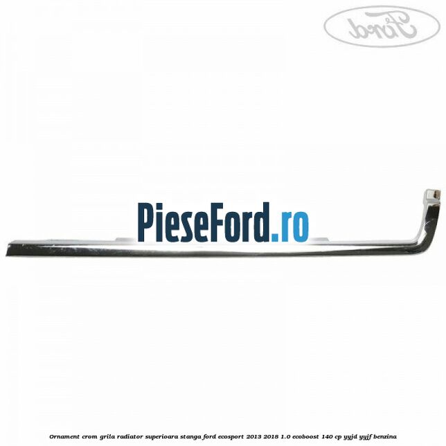 Ornament crom grila radiator superioara stanga Ford EcoSport 2013-2018 1.0 EcoBoost 140 cp YYJD, YYJF benzina