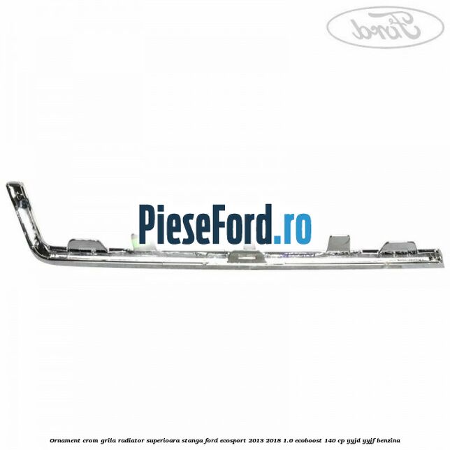 Ornament crom grila radiator superioara stanga Ford EcoSport 2013-2018 1.0 EcoBoost 140 cp YYJD, YYJF benzina
