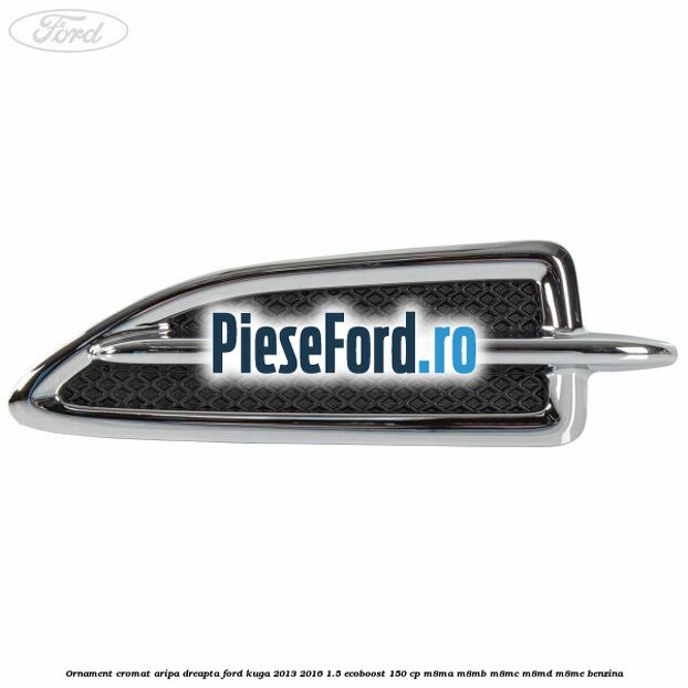 Ornament cromat aripa dreapta Ford Kuga 2013-2016 1.5 EcoBoost 150 cp M8MA, M8MB, M8MC, M8MD, M8ME benzina