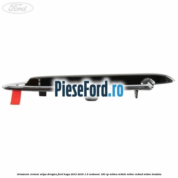 Ornament cromat aripa dreapta Ford Kuga 2013-2016 1.5 EcoBoost 150 cp M8MA, M8MB, M8MC, M8MD, M8ME benzina