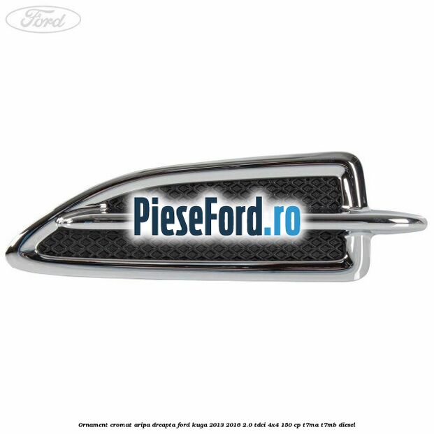 Ornament cromat aripa dreapta Ford Kuga 2013-2016 2.0 TDCi 4x4 150 cp T7MA, T7MB diesel