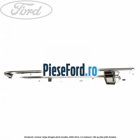 Ornament cromat aripa dreapta Ford Mondeo 2008-2014 1.6 EcoBoost 160 cp JTBA, JTBB benzina