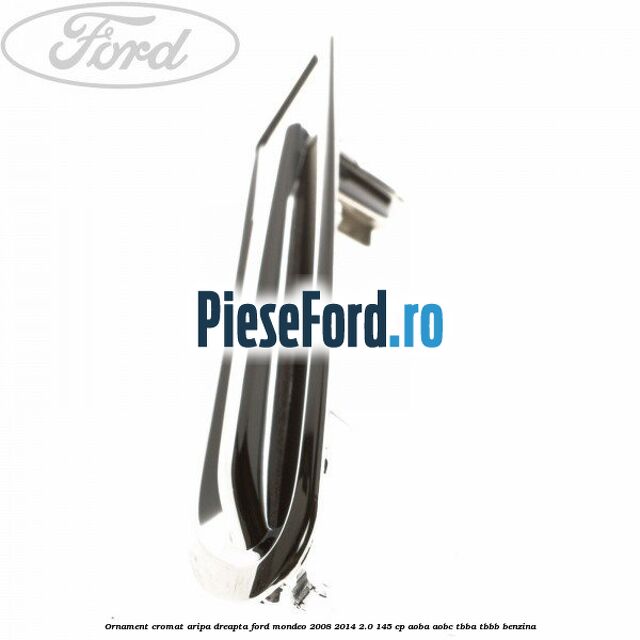 Ornament cromat aripa dreapta Ford Mondeo 2008-2014 2.0 145 cp AOBA, AOBC, TBBA, TBBB benzina