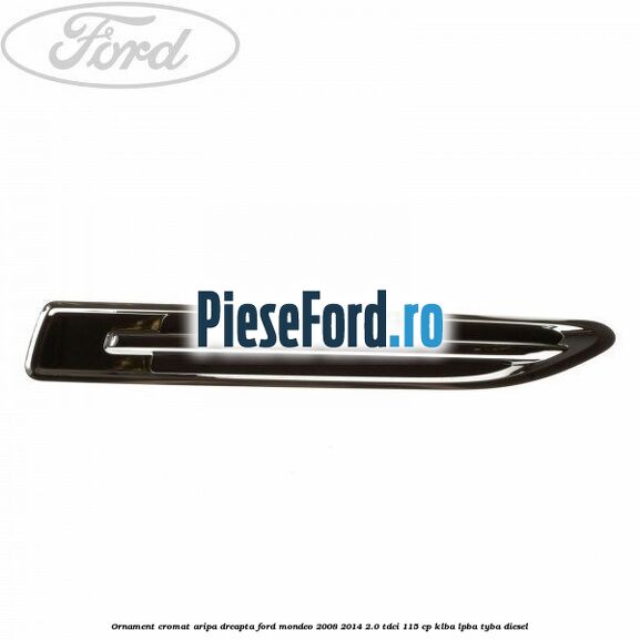Ornament cromat aripa dreapta Ford Mondeo 2008-2014 2.0 TDCi 115 cp Ornament cromat aripa dreapta Ford Mondeo 2008-2014 2.0 TDCi 115 cp KLBA, LPBA, TYBA diesel