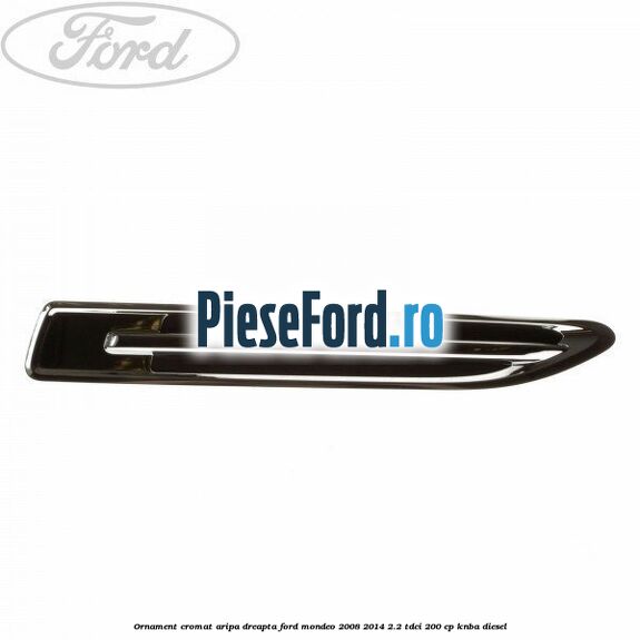 Ornament cromat aripa dreapta Ford Mondeo 2008-2014 2.2 TDCi 200 cp KNBA diesel