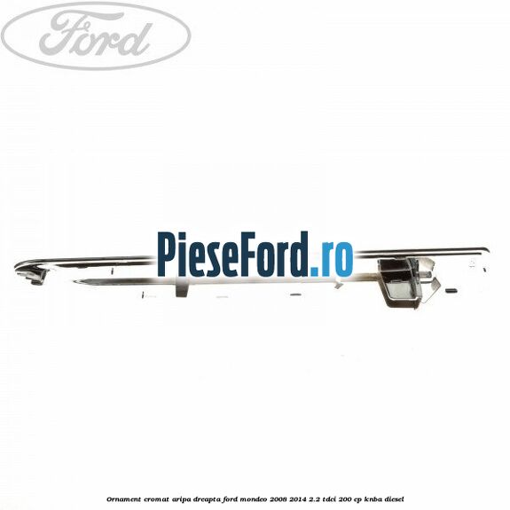 Ornament cromat aripa dreapta Ford Mondeo 2008-2014 2.2 TDCi 200 cp KNBA diesel