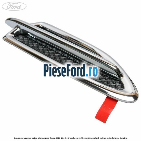 Ornament cromat aripa stanga Ford Kuga 2013-2016 1.5 EcoBoost 150 cp Ornament cromat aripa stanga Ford Kuga 2013-2016 1.5 EcoBoost 150 cp M8MA, M8MB, M8MC, M8MD, M8ME benzina