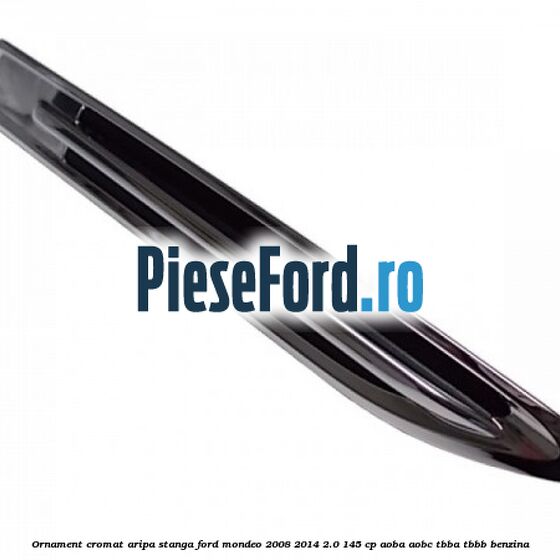 Ornament cromat aripa stanga Ford Mondeo 2008-2014 2.0 145 cp AOBA, AOBC, TBBA, TBBB benzina