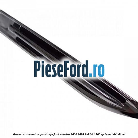 Ornament cromat aripa stanga Ford Mondeo 2008-2014 2.0 TDCi 163 cp Ornament cromat aripa stanga Ford Mondeo 2008-2014 2.0 TDCi 163 cp TXBA, TXBB diesel