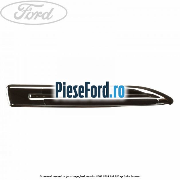 Ornament cromat aripa stanga Ford Mondeo 2008-2014 2.5 220 cp HUBA benzina